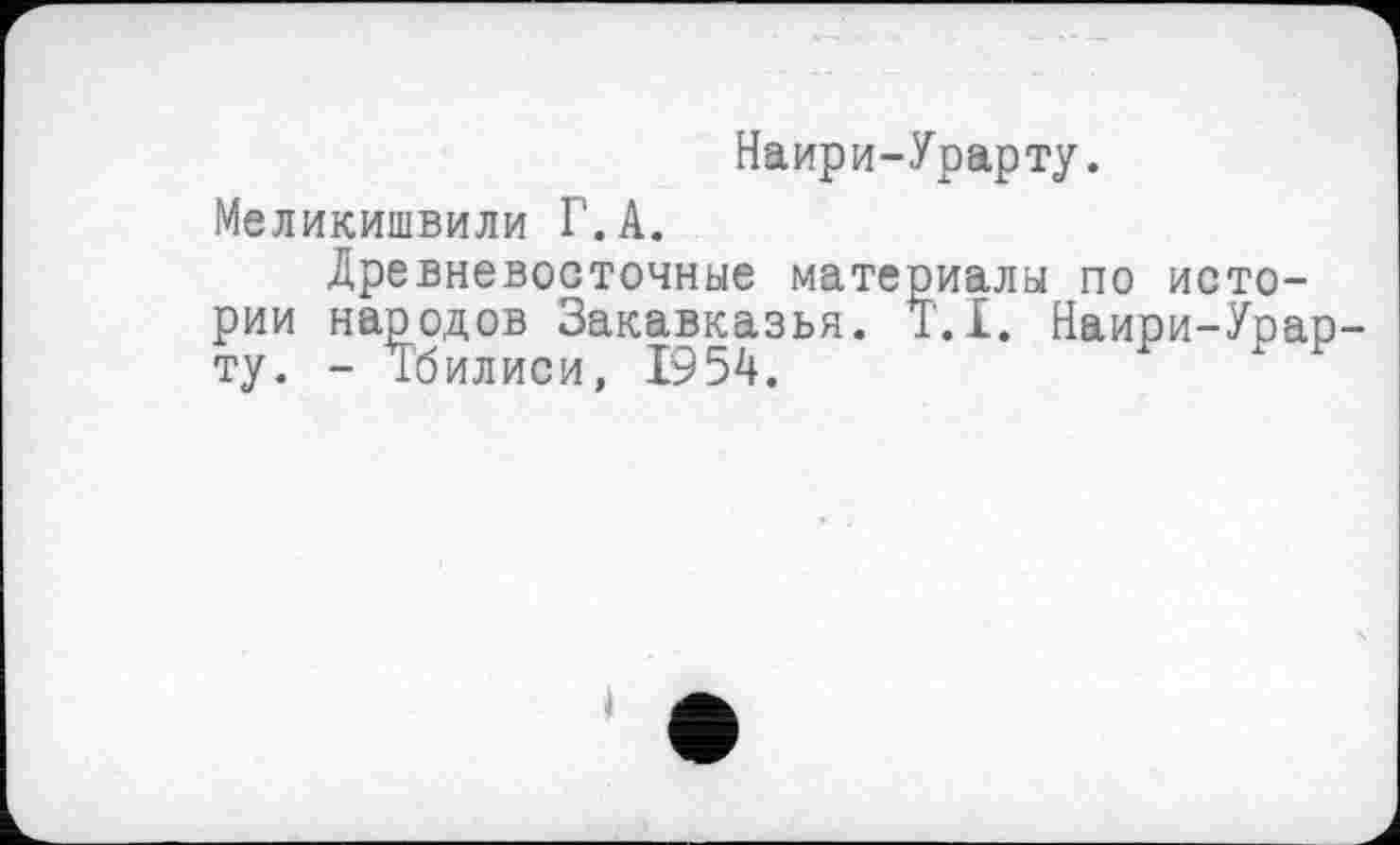 ﻿Наири-Урарту.
Меликишвили Г.А.
Древневосточные материалы по истории народов Закавказья. T.I. Наири-Урарту. - Тбилиси, 1954.